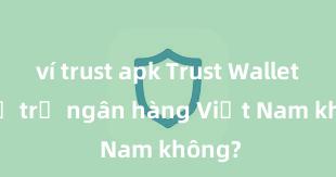 ví trust apk Trust Wallet có hỗ trợ ngân hàng Việt Nam không?